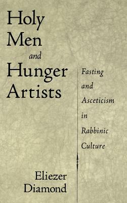 Holy Men and Hunger Artists: Fasting and Asceticism in Rabbinic Culture by Eliezer Diamond