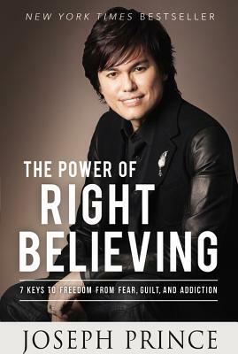 The Power of Right Believing: 7 Keys to Freedom from Fear, Guilt, and Addiction by Joseph Prince