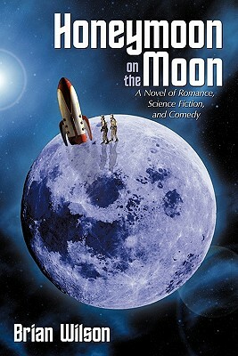Honeymoon on the Moon: A Novel of Romance, Science Fiction, and Comedy by Brian Wilson