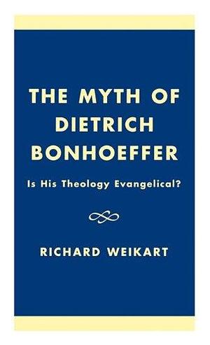 The Myth of Dietrich Bonhoeffer: Is His Theology Evangelical? by Richard Weikart