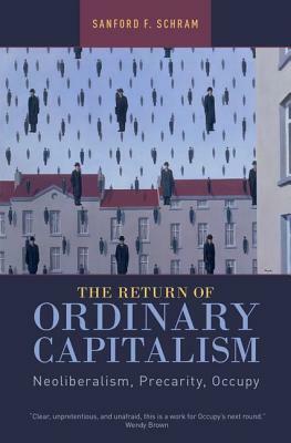 The Return of Ordinary Capitalism: Neoliberalism, Precarity, Occupy by Sanford F. Schram