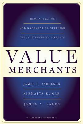 Value Merchants: Demonstrating and Documenting Superior Value in Business Markets by James C. Anderson, Nirmalya Kumar, James A. Narus