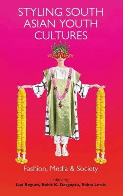 Styling South Asian Youth Cultures: Fashion, Media and Society by Lipi Begum, Reina Lewis, Rohit K Dasgupta