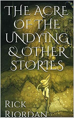 The Acre of the Undying & Other Stories by Rick Riordan