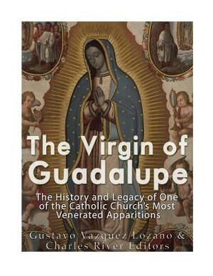 The Virgin of Guadalupe: The History and Legacy of One of the Catholic Church's Most Venerated Images by Charles River Editors