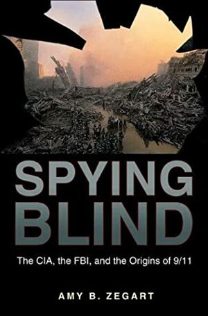 Spying Blind: The Cia, the Fbi, and the Origins of 9/11 by Amy B. Zegart