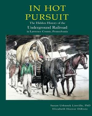 In Hot Pursuit: The Hidden History of the Underground Railroad in Lawrence County Pennsylvania by Susan Urbanek Linville, Elizabeth Hoover Dirisio