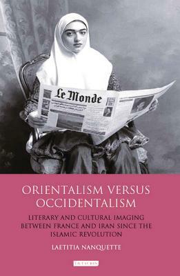 Orientalism Versus Occidentalism: Literary and Cultural Imaging Between France and Iran Since the Islamic Revolution by Laetitia Nanquette