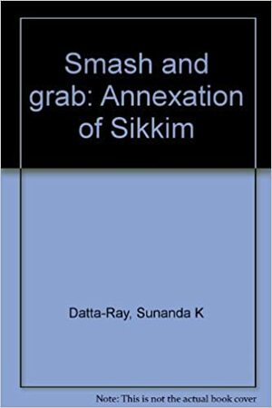 Smash and Grab: Annexation of Sikkim by Sunanda K. Datta-Ray