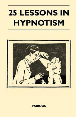 25 Lessons in Hypnotism - Being the Most Perfect, Complete, Easily Learned and Comprehensive Course in the World.: Embracing the Science of Magnetic H by M. Young