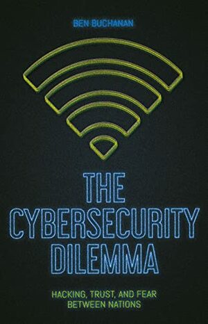 The Cybersecurity Dilemma: Network Intrusions, Trust, and Fear in the International System by Ben Buchanan