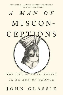 A Man of Misconceptions: The Life of an Eccentric in an Age of Change by John Glassie