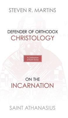 A Celebration of Faith Series: St. Athanasius: Defender of Orthodox Christology - On the Incarnation by Saint Athanasius of Alexandra, Steven R. Martins