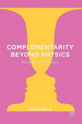 Complementarity Beyond Physics: Niels Bohr's Parallels by Arun Bala