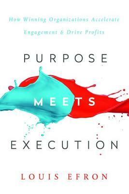 Purpose Meets Execution: How Winning Organizations Accelerate Engagement and Drive Profits by Louis Efron