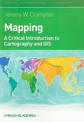Mapping: A Critical Introduction to Cartography and GIS: A Critical Introduction to GIS and Cartography (Critical Introductions to Geography) by Jeremy W. Crampton