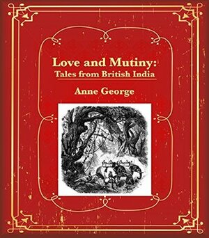 Love and Mutiny: Tales from British India by Anne George