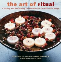 The Art of Ritual: Creating and Performing Ceremonies for Growth and Change by Renee Beck