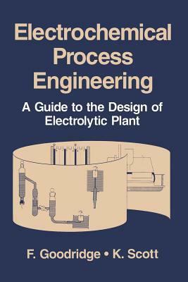 Electrochemical Process Engineering: A Guide to the Design of Electrolytic Plant by K. Scott, F. Goodridge