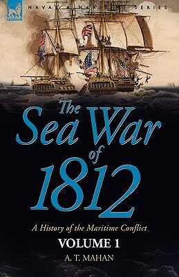The Sea War of 1812: a History of the Maritime Conflict--Volume 1 by A. T. Mahan
