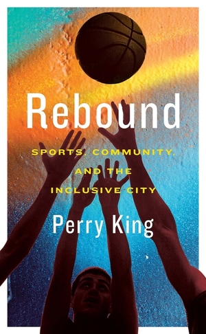 Rebound: Sports, Community, and the Inclusive City by Perry King