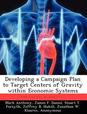 Developing a Campaign Plan to Target Centers of Gravity Within Economic Systems by Mark Anthony, James F. Daniel, Stuart T. Forsyth