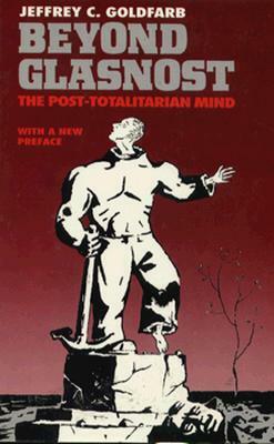 Beyond Glasnost: The Post-Totalitarian Mind by Jeffrey C. Goldfarb