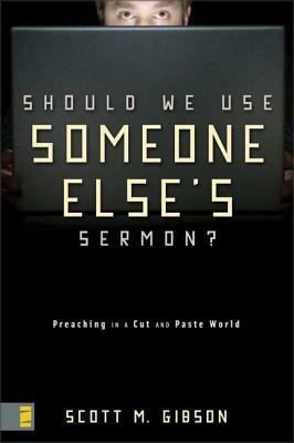 Should We Use Someone Else's Sermon?: Preaching in a Cut-And-Paste World by Scott M. Gibson