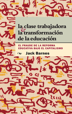 La Clase Trabajadora Y La Transformación de la Educación: El Fraude de la Reforma Educativa Bajo El Capitalismo = The Working Class and Transformation by Jack Barnes