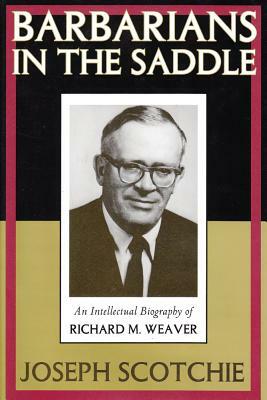 Barbarians in the Saddle: Intellectual Biography of Richard M. Weaver by Joseph A. Scotchie