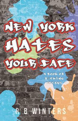 New York Hates Your Face: A Book of F#cking Essays by R. B. Winters