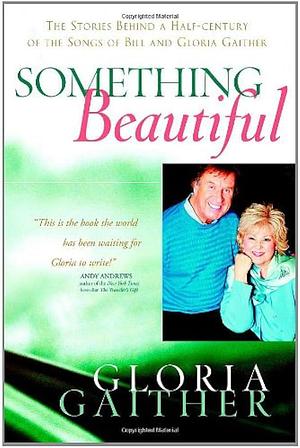 Something Beautiful: The Stories Behind a Half-century of the Songs of Bill and Gloria Gaither by Gloria Gaither