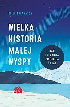 Wielka historia małej wyspy. Jak Islandia zmieniła świat by Egill Bjarnason