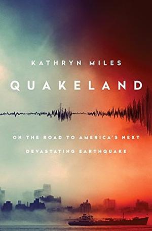 Quakeland: On the Road to America's Next Devastating Earthquake by Kathryn Miles