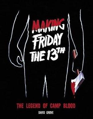 Making Friday the 13th: The Legend of Camp Blood by David Grove, David Grove