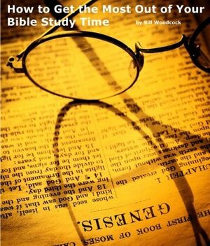 How to Get the Most Out of Your Bible Study Time by Bill Woodcock