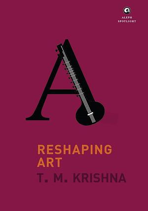 Reshaping Art: Harnessing art for social change by T.M. Krishna