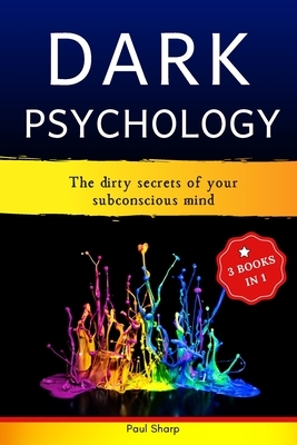 Dark Psychology: 3 Books In 1: The Dirty Secrets of Your Subconscious Mind - How to Read, Influence & Win People Using Subliminal Manip by Paul Sharp