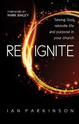 Reignite: Seeing God Rekindle Life and Purpose in Your Church by Ian Parkinson