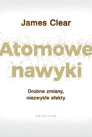 Atomowe nawyki. Drobne zmiany, niezwykłe efekty by James Clear