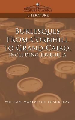 Burlesques, from Cornhill to Grand Cairo, Including Juvenilia by William Makepeace Thackeray