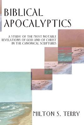 Biblical Apocalyptics: A Study of the Most Notable Revelations of God and of Christ in the Canonical Scriptures by Milton Spenser Terry