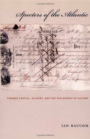 Specters of the Atlantic: Finance Capital, Slavery, and the Philosophy of History by Ian Baucom