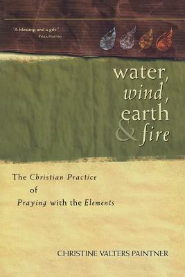 Water, Wind, Earth & Fire: The Christian Practice of Praying with the Elements by Christine Valters Paintner