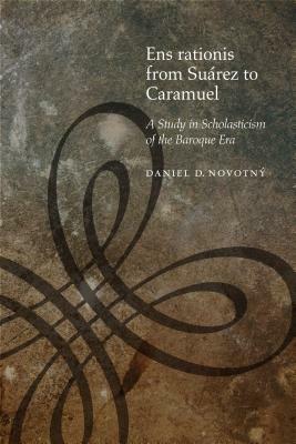 Ens Rationis from Suárez to Caramuel: A Study in Scholasticism of the Baroque Era by Daniel D. Novotný