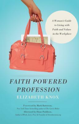 Faith Powered Profession: A Woman's Guide to Living with Faith and Values in the Workplace by Elizabeth Knox
