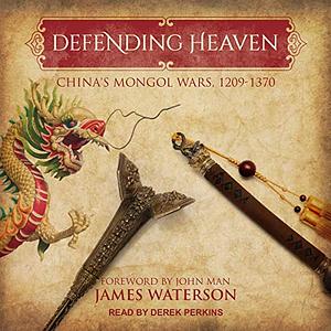 Defending Heaven: China's Mongol Wars, 1209-1370 by James Waterson