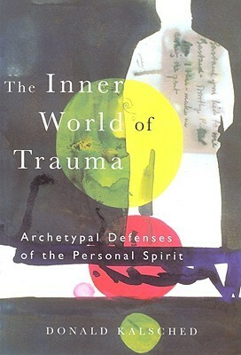 The Inner World of Trauma: Archetypal Defences of the Personal Spirit by Donald Kalsched