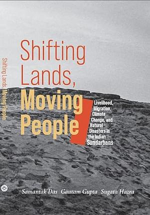 Shifting Lands, Moving People: Livelihood, Migration, Climate Change, and Natural Disasters in the Indian Sundarbans by Sugata Hazra, Samantak Das, Gautam Gupta