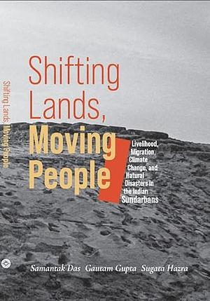 Shifting Lands, Moving People: Livelihood, Migration, Climate Change, and Natural Disasters in the Indian Sundarbans by Sugata Hazra, Gautam Gupta, Samantak Das